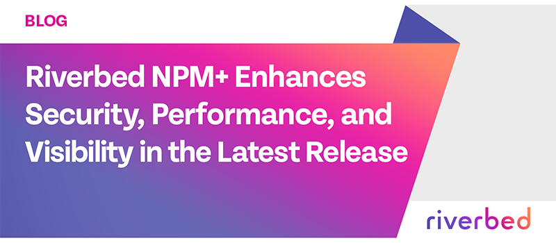 Riverbed NPM+ Enhances Security, Performance, and Visibility in the Latest Release