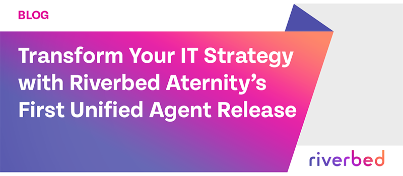 Transform Your IT Strategy with Riverbed Aternity’s First Unified Agent Release